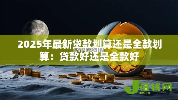 2025年最新贷款划算还是全款划算:贷款好还是全款好 2025年最新贷款划算还是全款划算:贷款好还是全款好