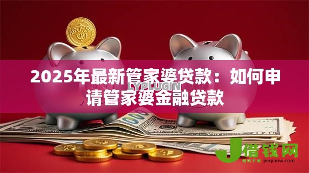2025年最新管家婆贷款:如何申请管家婆金融贷款 2025年最新管家婆贷款:如何申请管家婆金融贷款