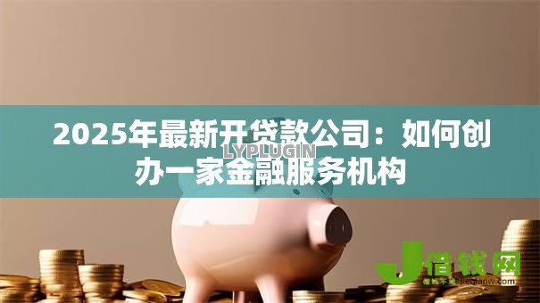 2025年最新开贷款公司：如何创办一家金融服务机构