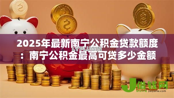 2025年最新南宁公积金贷款额度：南宁公积金最高可贷多少金额