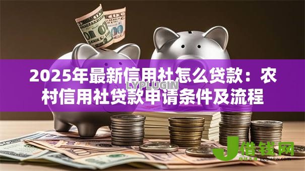 2025年最新信用社怎么贷款:农村信用社贷款申请条件及流程 2025年最新信用社怎么贷款:农村信用社贷款申请条件及流程
