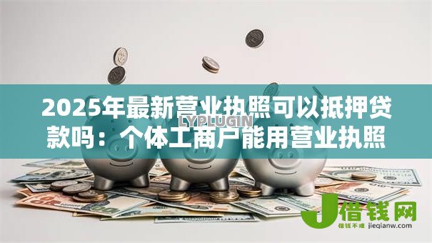 2025年最新营业执照可以抵押贷款吗:个体工商户能用营业执照申请贷款吗 2025年最新营业执照可以抵押贷款吗:个体工商户能用营业执照申请贷款吗