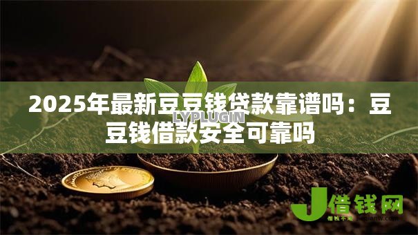 2025年最新豆豆钱贷款靠谱吗:豆豆钱借款安全可靠吗 2025年最新豆豆钱贷款靠谱吗:豆豆钱借款安全可靠吗
