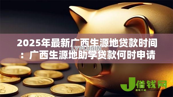2025年最新广西生源地贷款时间:广西生源地助学贷款何时申请 2025年最新广西生源地贷款时间:广西生源地助学贷款何时申请