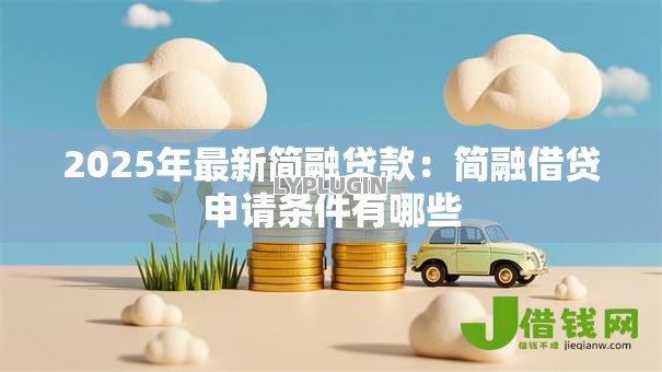 2025年最新简融贷款:简融借贷申请条件有哪些 2025年最新简融贷款:简融借贷申请条件有哪些