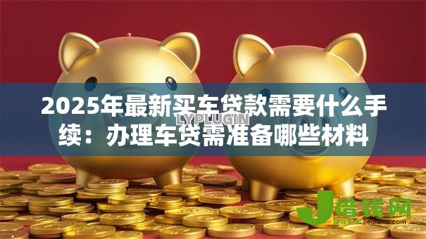 2025年最新买车贷款需要什么手续：办理车贷需准备哪些材料