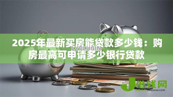 2025年最新买房能贷款多少钱：购房最高可申请多少银行贷款