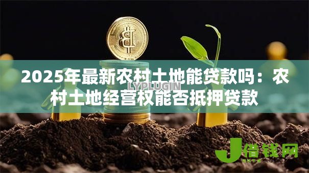 2025年最新农村土地能贷款吗：农村土地经营权能否抵押贷款