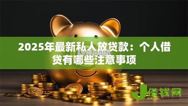 2025年最新私人放贷款:个人借贷有哪些注意事项 2025年最新私人放贷款:个人借贷有哪些注意事项