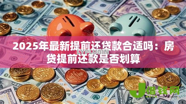 2025年最新提前还贷款合适吗：房贷提前还款是否划算