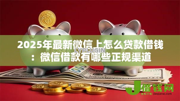 2025年最新微信上怎么贷款借钱：微信借款有哪些正规渠道