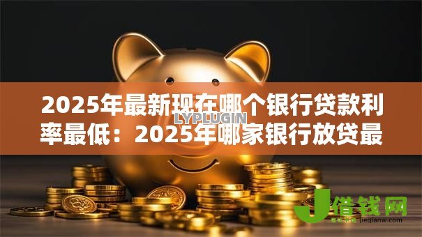 2025年最新现在哪个银行贷款利率最低:2025年哪家银行放贷最优惠 2025年最新现在哪个银行贷款利率最低:2025年哪家银行放贷最优惠