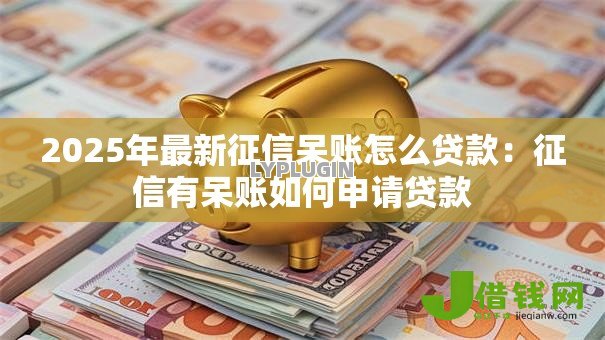 2025年最新征信呆账怎么贷款:征信有呆账如何申请贷款 2025年最新征信呆账怎么贷款:征信有呆账如何申请贷款
