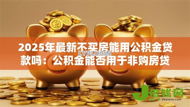 2025年最新不买房能用公积金贷款吗：公积金能否用于非购房贷款