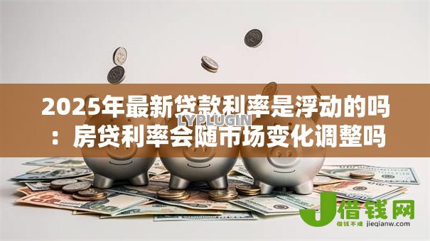2025年最新贷款利率是浮动的吗：房贷利率会随市场变化调整吗