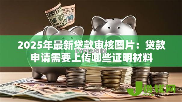 2025年最新贷款审核图片:贷款申请需要上传哪些证明材料 2025年最新贷款审核图片:贷款申请需要上传哪些证明材料