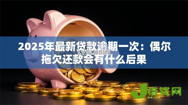 2025年最新贷款逾期一次：偶尔拖欠还款会有什么后果