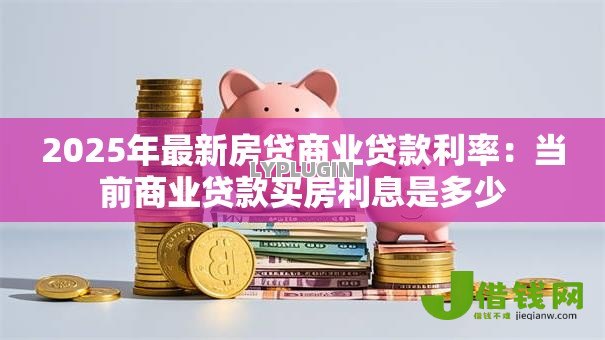 2025年最新房贷商业贷款利率:当前商业贷款买房利息是多少 2025年最新房贷商业贷款利率:当前商业贷款买房利息是多少