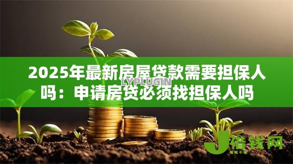 2025年最新房屋贷款需要担保人吗：申请房贷必须找担保人吗