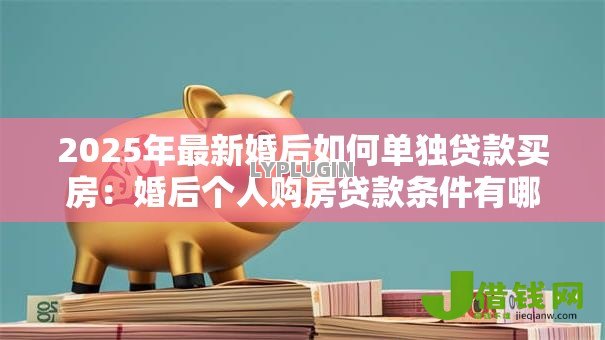2025年最新婚后如何单独贷款买房:婚后个人购房贷款条件有哪些 2025年最新婚后如何单独贷款买房:婚后个人购房贷款条件有哪些