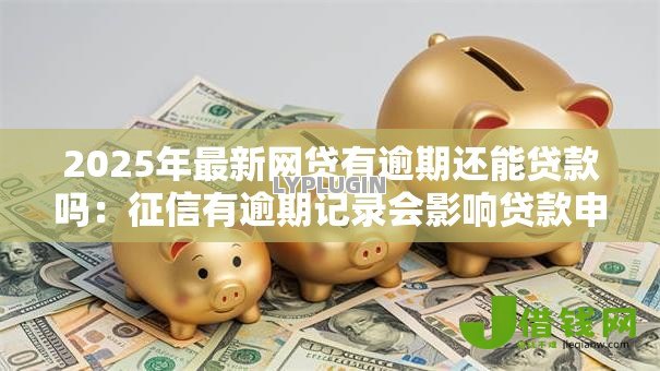 2025年最新网贷有逾期还能贷款吗:征信有逾期记录会影响贷款申请吗 2025年最新网贷有逾期还能贷款吗:征信有逾期记录会影响贷款申请吗