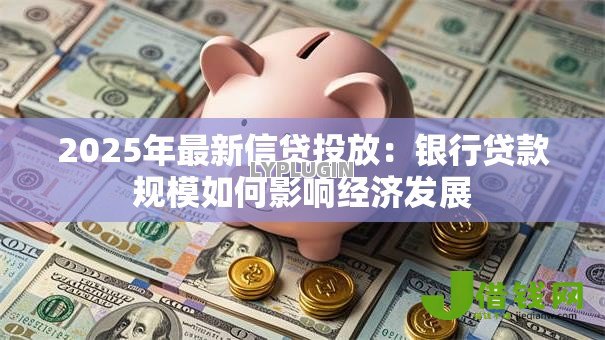 2025年最新信贷投放：银行贷款规模如何影响经济发展