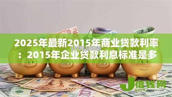 2025年最新2015年商业贷款利率:2015年企业贷款利息标准是多少 2025年最新2015年商业贷款利率:2015年企业贷款利息标准是多少