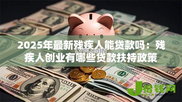 2025年最新残疾人能贷款吗：残疾人创业有哪些贷款扶持政策