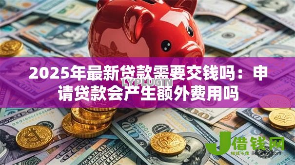 2025年最新贷款需要交钱吗:申请贷款会产生额外费用吗 2025年最新贷款需要交钱吗:申请贷款会产生额外费用吗