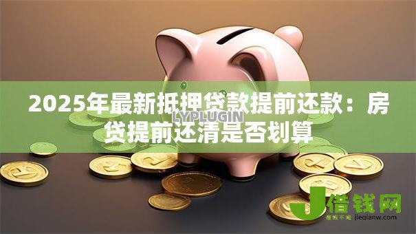 2025年最新抵押贷款提前还款:房贷提前还清是否划算 2025年最新抵押贷款提前还款:房贷提前还清是否划算
