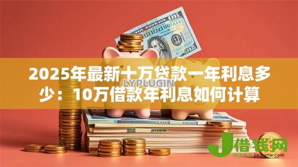 2025年最新十万贷款一年利息多少:10万借款年利息如何计算 2025年最新十万贷款一年利息多少:10万借款年利息如何计算