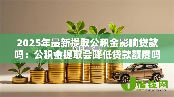 2025年最新提取公积金影响贷款吗:公积金提取会降低贷款额度吗 2025年最新提取公积金影响贷款吗:公积金提取会降低贷款额度吗