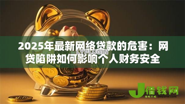 2025年最新网络贷款的危害:网贷陷阱如何影响个人财务安全 2025年最新网络贷款的危害:网贷陷阱如何影响个人财务安全