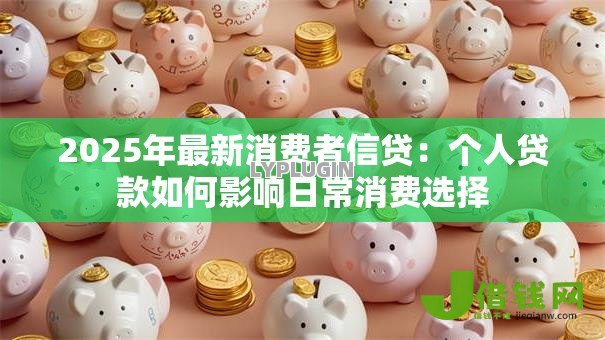 2025年最新消费者信贷：个人贷款如何影响日常消费选择