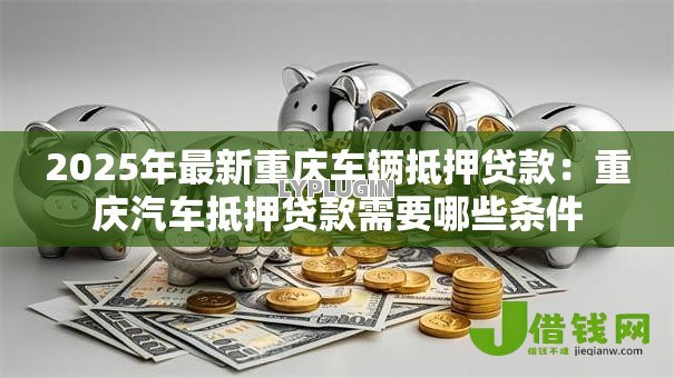 2025年最新重庆车辆抵押贷款:重庆汽车抵押贷款需要哪些条件 2025年最新重庆车辆抵押贷款:重庆汽车抵押贷款需要哪些条件
