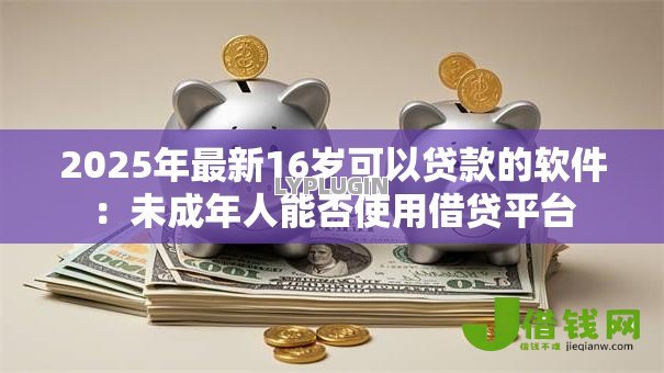 2025年最新16岁可以贷款的软件：未成年人能否使用借贷平台