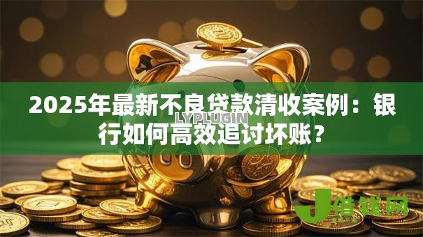 2025年最新不良贷款清收案例：银行如何高效追讨坏账？