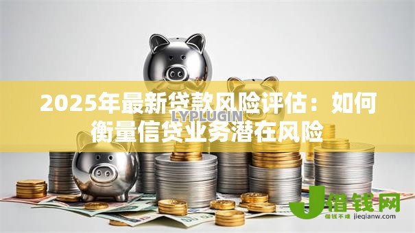 2025年最新贷款风险评估:如何衡量信贷业务潜在风险 2025年最新贷款风险评估:如何衡量信贷业务潜在风险