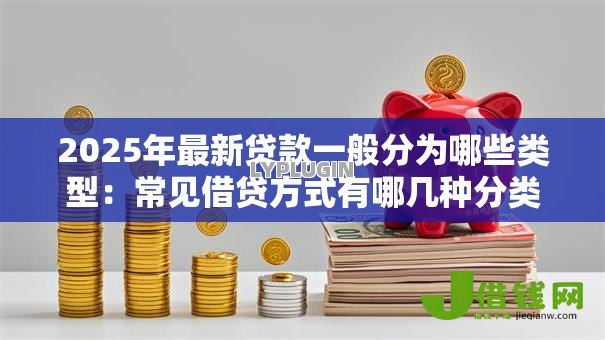 2025年最新贷款一般分为哪些类型:常见借贷方式有哪几种分类 2025年最新贷款一般分为哪些类型:常见借贷方式有哪几种分类