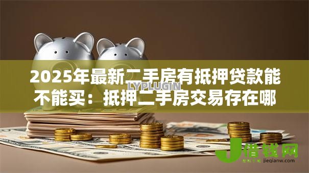 2025年最新二手房有抵押贷款能不能买:抵押二手房交易存在哪些风险 2025年最新二手房有抵押贷款能不能买:抵押二手房交易存在哪些风险