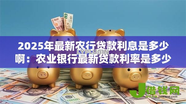 2025年最新农行贷款利息是多少啊:农业银行最新贷款利率是多少 2025年最新农行贷款利息是多少啊:农业银行最新贷款利率是多少