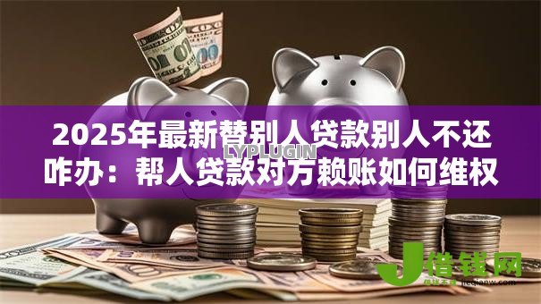 2025年最新替别人贷款别人不还咋办:帮人贷款对方赖账如何维权 2025年最新替别人贷款别人不还咋办:帮人贷款对方赖账如何维权