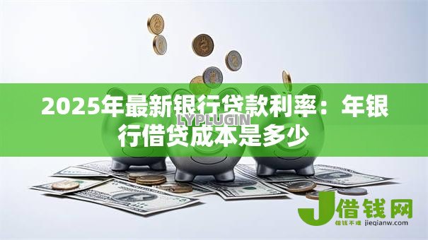 2025年最新银行贷款利率：年银行借贷成本是多少