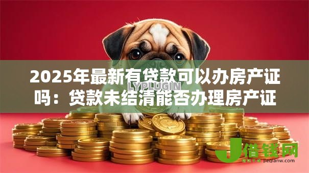 2025年最新有贷款可以办房产证吗：贷款未结清能否办理房产证