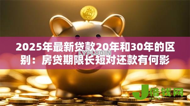 2025年最新贷款20年和30年的区别:房贷期限长短对还款有何影响 2025年最新贷款20年和30年的区别:房贷期限长短对还款有何影响