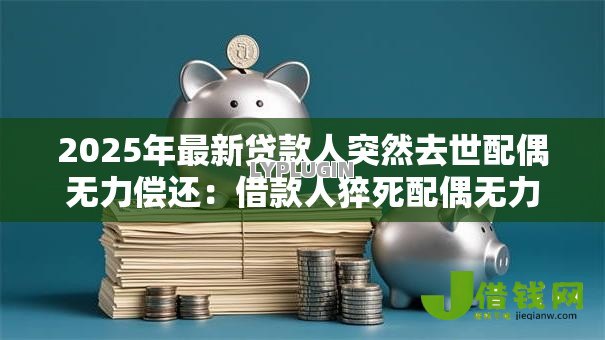 2025年最新贷款人突然去世配偶无力偿还:借款人猝死配偶无力还贷如何解决 2025年最新贷款人突然去世配偶无力偿还:借款人猝死配偶无力还贷如何解决
