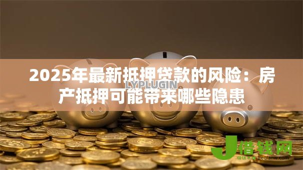 2025年最新抵押贷款的风险:房产抵押可能带来哪些隐患 2025年最新抵押贷款的风险:房产抵押可能带来哪些隐患