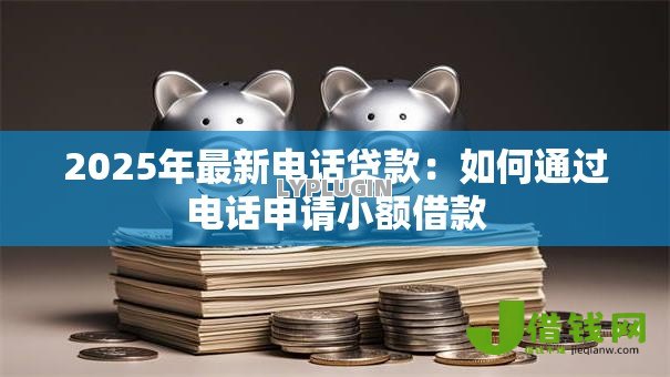2025年最新电话贷款:如何通过电话申请小额借款 2025年最新电话贷款:如何通过电话申请小额借款