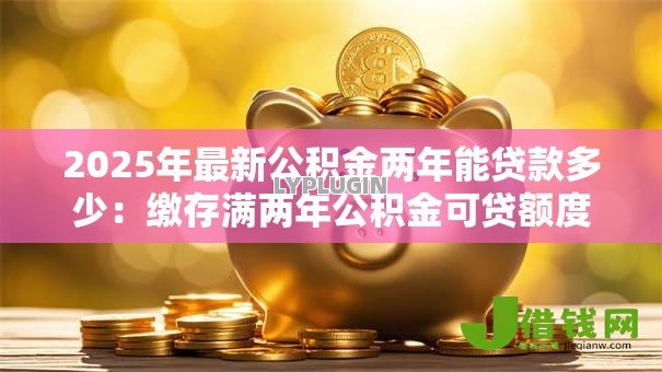 2025年最新公积金两年能贷款多少：缴存满两年公积金可贷额度是多少