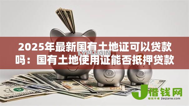 2025年最新国有土地证可以贷款吗：国有土地使用证能否抵押贷款